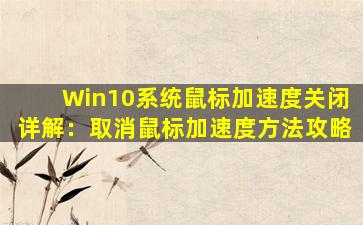 Win10系统鼠标加速度关闭详解：取消鼠标加速度方法攻略