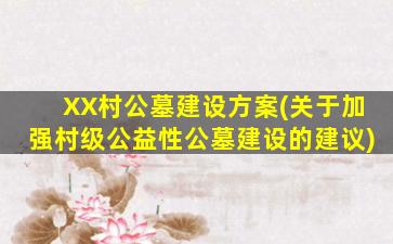 XX村公墓建设方案(关于加强村级公益性公墓建设的建议)