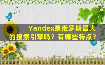 Yandex是俄罗斯最大的搜索引擎吗？有哪些特点？