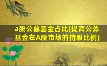 a股公墓基金占比(提高公募基金在A股市场的持股比例)
