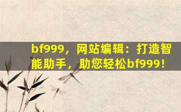 bf999，网站编辑：打造智能助手，助您轻松bf999！
