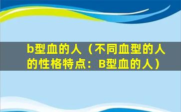 b型血的人（不同血型的人的性格特点：B型血的人）