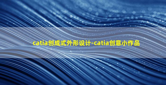 catia创成式外形设计-catia创意小作品