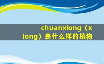 chuanxiong（xiong）是什么样的植物