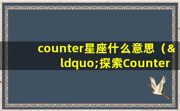 counter星座什么意思（“探索Counter星座的含义：揭开宇宙神秘面纱”）