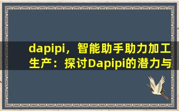 dapipi，智能助手助力加工生产：探讨Dapipi的潜力与优势
