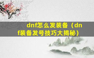 dnf怎么发装备（dnf装备发号技巧大揭秘）