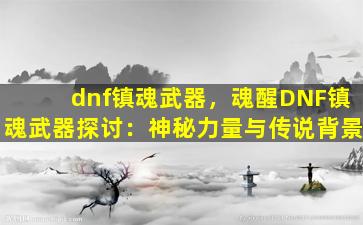 dnf镇魂武器，魂醒DNF镇魂武器探讨：神秘力量与传说背景