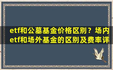 etf和公墓基金价格区别？场内etf和场外基金的区别及费率详解