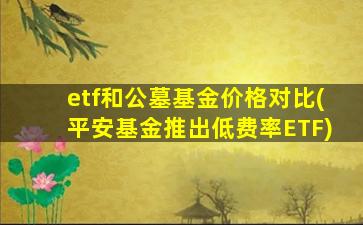 etf和公墓基金价格对比(平安基金推出低费率ETF)