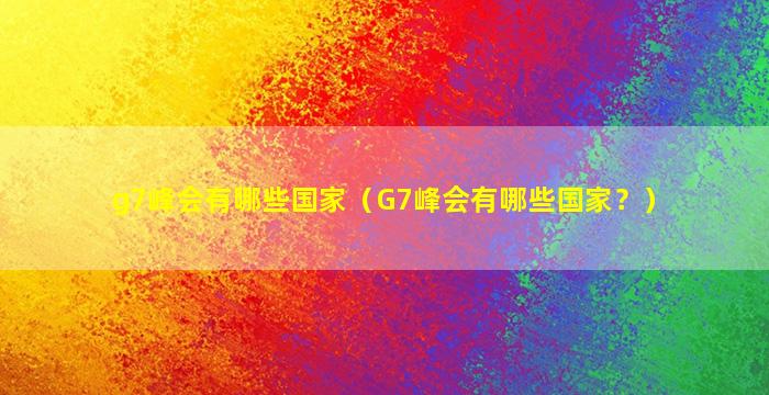 g7峰会有哪些国家（G7峰会有哪些国家？）