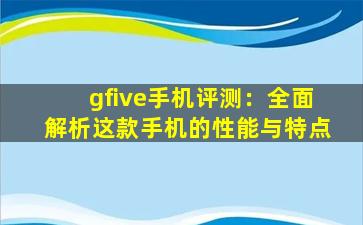gfive手机评测：全面解析这款手机的性能与特点