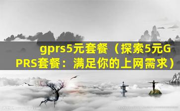 gprs5元套餐（探索5元GPRS套餐：满足你的上网需求）