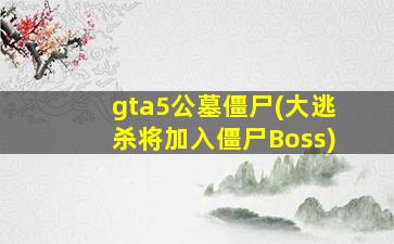 gta5公墓僵尸(大逃杀将加入僵尸Boss)