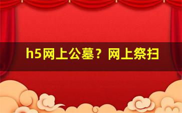 h5网上公墓？网上祭扫