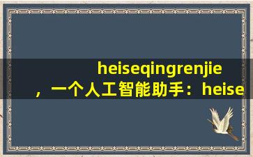 heiseqingrenjie，一个人工智能助手：heiseqingrenjie的应用与影响