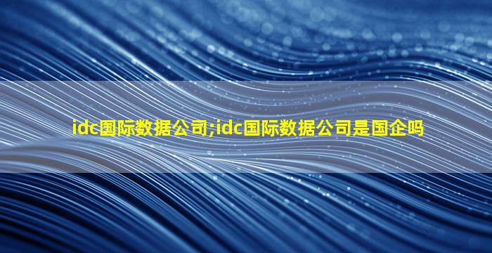 idc国际数据公司;idc国际数据公司是国企吗