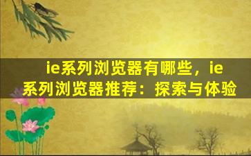 ie系列浏览器有哪些，ie系列浏览器推荐：探索与体验
