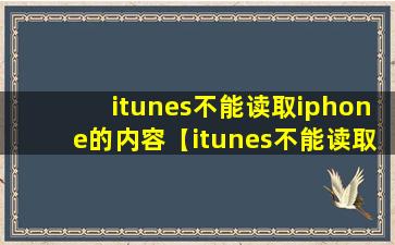 itunes不能读取iphone的内容【itunes不能读取ipad的内容请前往】