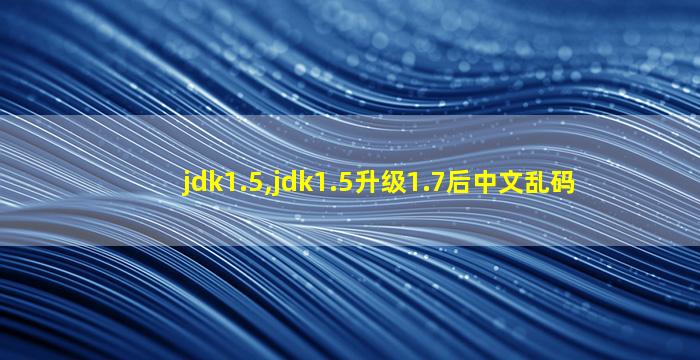 jdk1.5,jdk1.5升级1.7后中文乱码