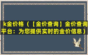 k金价格（【金价查询】金价查询平台：为您提供实时的金价信息）