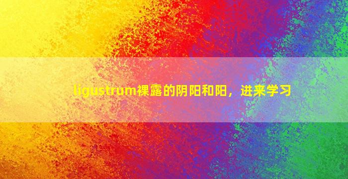 ligustrum裸露的阴阳和阳，进来学习