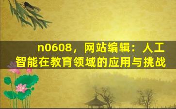 n0608，网站编辑：人工智能在教育领域的应用与挑战