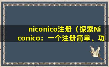 niconico注册（探索Niconico：一个注册简单、功能齐全的虚拟世界平台）