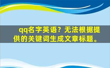 qq名字英语？无法根据提供的关键词生成文章标题。