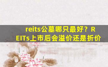 reits公墓哪只最好？REITs上市后会溢价还是折价