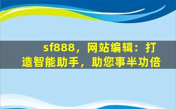 sf888，网站编辑：打造智能助手，助您事半功倍