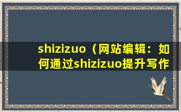 shizizuo（网站编辑：如何通过shizizuo提升写作能力？）