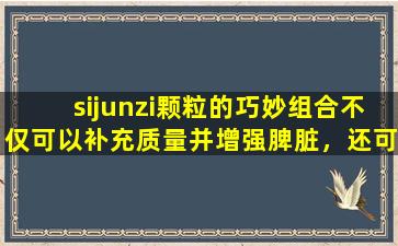 sijunzi颗粒的巧妙组合不仅可以补充质量并增强脾脏，还可以治愈这些疾病。