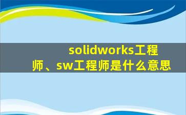 solidworks工程师、sw工程师是什么意思