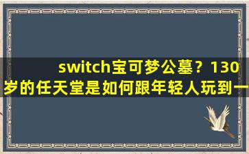 switch宝可梦公墓？130岁的任天堂是如何跟年轻人玩到一起的