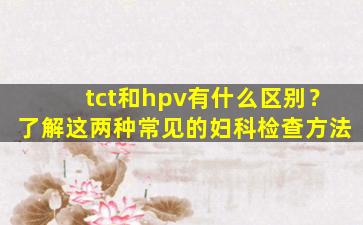 tct和hpv有什么区别？了解这两种常见的妇科检查方法