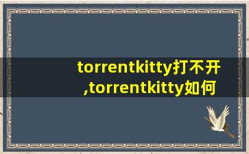 torrentkitty打不开,torrentkitty如何打开