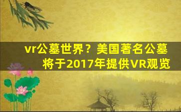 vr公墓世界？美国著名公墓将于2017年提供VR观览