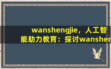 wanshengjie，人工智能助力教育：探讨wanshengjie在教育领域中的应用