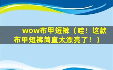 wow布甲短裤（哇！这款布甲短裤简直太漂亮了！）