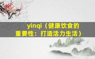 yinqi（健康饮食的重要性：打造活力生活）