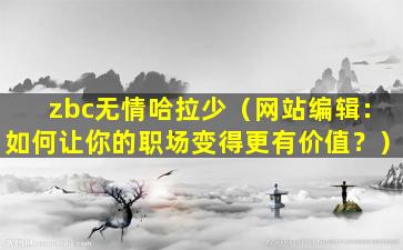 zbc无情哈拉少（网站编辑：如何让你的职场变得更有价值？）