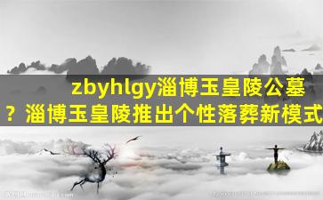 zbyhlgy淄博玉皇陵公墓？淄博玉皇陵推出个性落葬新模式