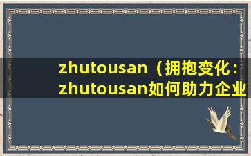 zhutousan（拥抱变化：zhutousan如何助力企业转型）