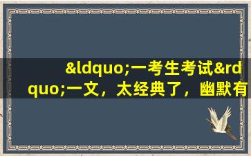 “一考生考试”一文，太经典了，幽默有趣，搞笑担当，值得一看