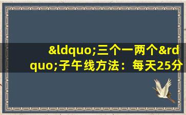“三个一两个”子午线方法：每天25分钟，气和血液被封锁，肌肉和骨骼被激活，寿命延长。