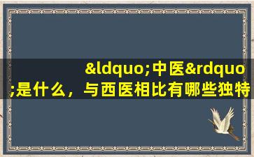 “中医”是什么，与西医相比有哪些独特之处