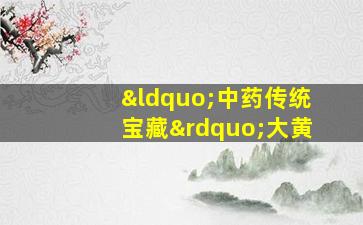 “中药传统宝藏”大黄