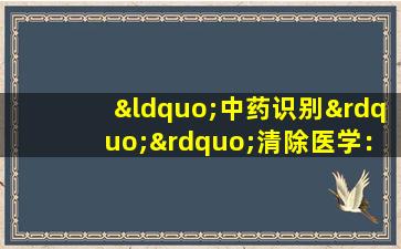 “中药识别””清除医学：清除和缓解枪粉——天花粉
