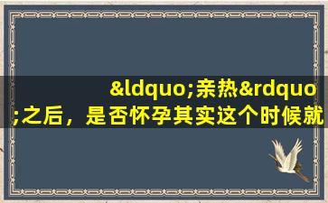 “亲热”之后，是否怀孕其实这个时候就已经显现出来了。